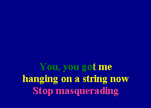 You, you got me
hanging on a string nowr
Stop masquerading