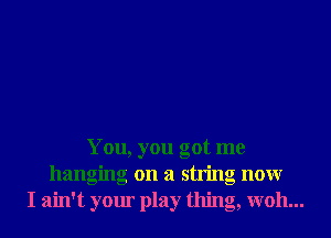 You, you got me
hanging on a string nonr
I ain't your play thing, W011...