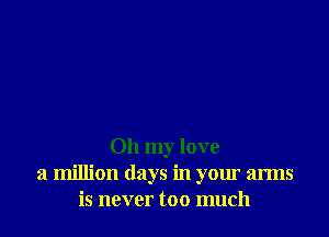 Oh my love
a million days in your arms
is never too much