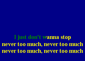 I just don't wanna stop
never too much, never too much
never too much, never too much