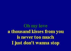 Oh my love
a thousand kisses from you
is never too much
I just don't wanna stop