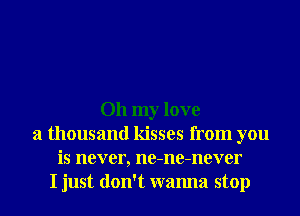 Oh my love
a thousand kisses from you
is never, ne-ne-never
I just don't wanna stop