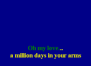 Oh my love...
a million (lays in your arms