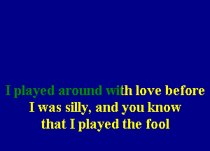 I played around With love before
I was silly, and you knowr
that I played the fool