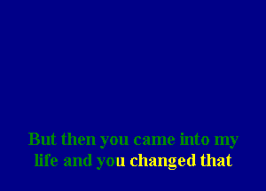 But then you came into my
life and you changed that