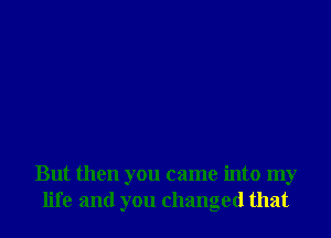 But then you came into my
life and you changed that