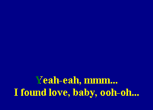 Yeah-eah, mmm...
I f01md love, baby, 0011-011...