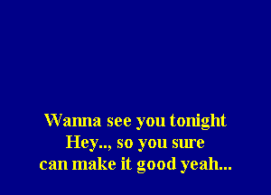 Wanna see you tonight
Hey.., so you sure
can make it good yeah...