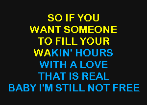 SO IFYOU
WANT SOMEONE
TO FILL YOUR
WAKIN' HOURS
WITH A LOVE
THAT IS REAL
BABY I'M STILL NOT FREE