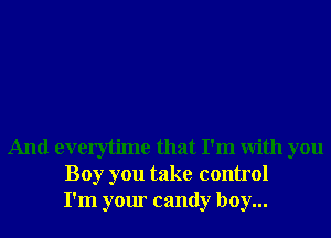 And everytime that I'm With you
Boy you take control
I'm your candy boy...