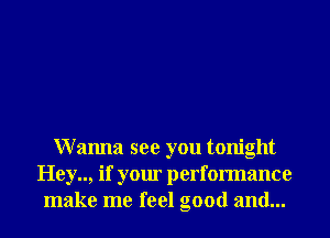 Wanna see you tonight
Hey.., if your performance
make me feel good and...