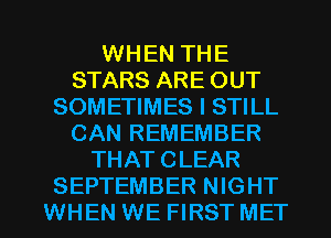 WHEN THE
STARS ARE OUT
SOMETIMES I STILL
CAN REMEMBER
THAT CLEAR

SEPTEMBER NIGHT
WHEN WE FIRST MET l