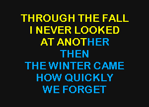 THROUGH THE FALL
I NEVER LOOKED
AT ANOTHER
THEN
THEWINTER CAME
HOW QUICKLY
WE FORGET