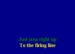 Just step right up
To the firing line