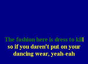 The fashion here is dress to kill
so if you daren't put on your
dancing wear, yeah-eah
