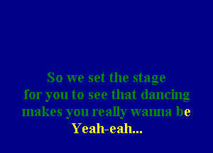 So we set the stage
for you to see that dancing
makes you really wanna be
Yeah-eah...