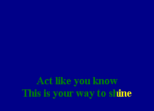 Act like you know
This is your way to shine