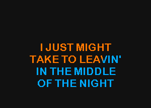 I JUST MIGHT

TAKETO LEAVIN'
IN THEMIDDLE
OF THE NIGHT