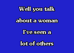 Well you talk

about a woman
I've seen a

lot of others
