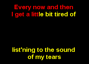 Every now and then
I get a little bit tired of

list'ning to the sound
of my tears
