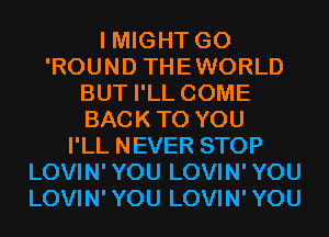 I MIGHT G0
'ROUND THEWORLD
BUT I'LL COME
BACKTO YOU
I'LL NEVER STOP
LOVIN'YOU LOVIN'YOU
LOVIN'YOU LOVIN'YOU