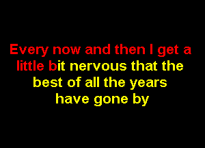 Every now and then I get a
little bit nervous that the

best of all the years
have gone by