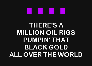 THERE'S A
MILLION OIL RIGS

PUMPIN' THAT
BLACK GOLD
ALL OVER THE WORLD