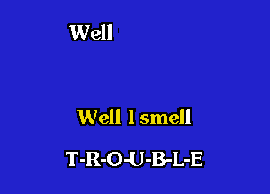 Well I smell

T-R-O-U-B-L-E