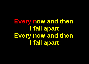 Every now and then
I fall apart

Every now and then
I fall apart