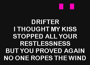 DRIFTER
ITHOUGHT MY KISS
STOPPED ALL YOUR

RESTLESSNESS
BUT YOU PROVED AGAIN
NO ONE ROPES THEWIND