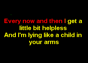 Every now and then I get a
little bit helpless

And I'm lying like a child in
your arms