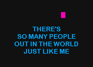 THERE'S

SO MANY PEOPLE
OUT IN THEWORLD
JUST LIKE ME