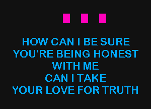 HOW CAN I BE SURE
YOU'RE BEING HONEST
WITH ME
CAN ITAKE
YOUR LOVE FOR TRUTH