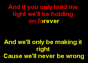 And if you only hold me
--tight we'll be holding
on forever

And we'll only be making it
right
Cause we'll never be wrong