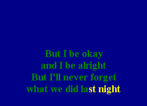 But I be okay
and I be alright
But I'll never forget
what we did last night