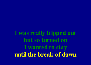 I was really tripped out
but so turned on
I wanted to stay
lmtil the break of dawn