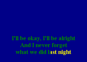 I'll be okay, I'll be alright
And I never forget
what we did last night