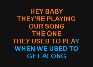 HEY BABY
THEY'RE PLAYING
OUR SONG
THE ONE
THEY USED TO PLAY
WHEN WE USED TO
GET ALONG