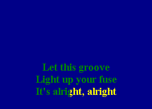 Let this groove
Light up your fuse
It's ah'ight, alright