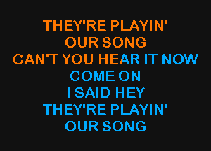 THEY'RE PLAYIN'
OUR SONG
CAN'T YOU HEAR IT NOW

COME ON

I SAID HEY
THEY'RE PLAYIN'

OUR SONG