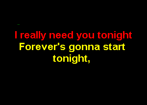 I really need you tonight
Forever's gonna start

tonight,