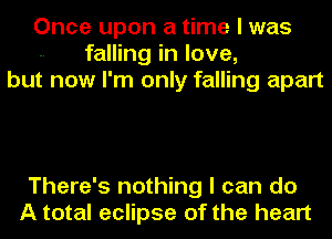 Once upon a time I was
falling in love,
but now I'm only falling apart

There's nothing I can do
A total eclipse of the heart