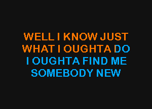 WELLI KNOW JUST
WHAT I OUGHTA DO

IOUGHTA FIND ME
SOMEBODY NEW