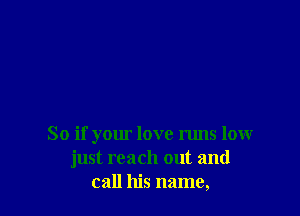 So if your love runs 10W
just reach out and
call his name,
