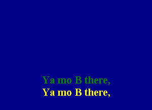 Ya mo B there,
Ya mo B there,