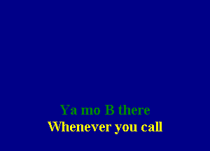 Ya mo B there
Whenever you call