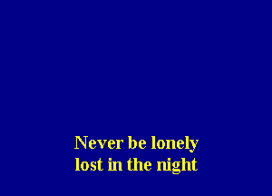 N ever be lonely
lost in the night