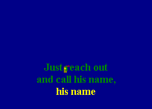 JustIreach out
and call his name,
his name
