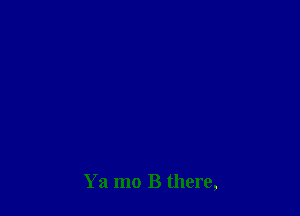 Ya mo B there,