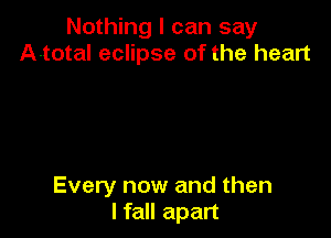 Nothing I can say
A-total eclipse of the heart

Every now and then
I fall apart